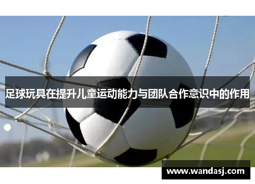 足球玩具在提升儿童运动能力与团队合作意识中的作用